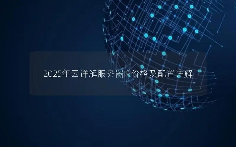 2025年云详解服务器IP价格及配置详解 2025年云详解服务器IP价格及配置详解