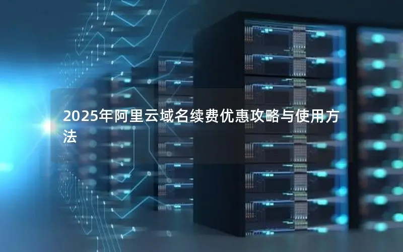 2025年阿里云域名续费优惠攻略与使用方法 2025年阿里云域名续费优惠攻略与使用方法