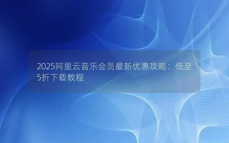 2025阿里云音乐会员最新优惠攻略:低至5折下载教程 2025阿里云音乐会员最新优惠攻略:低至5折下载教程