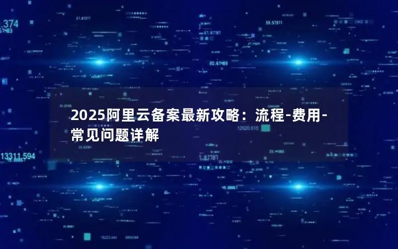 2025阿里云备案最新攻略:流程-费用-常见问题详解 2025阿里云备案最新攻略:流程-费用-常见问题详解