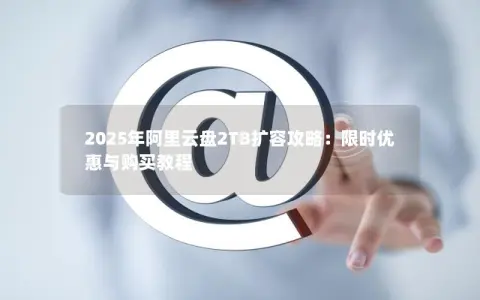 2025年阿里云盘2TB扩容攻略：限时优惠与购买教程