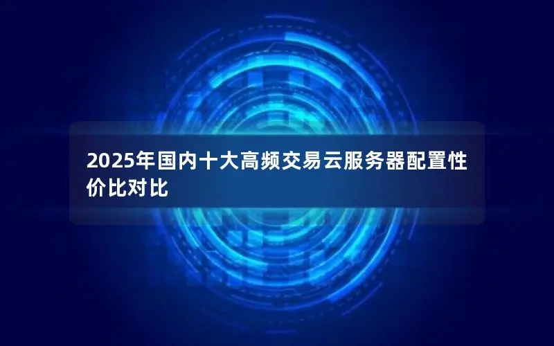 2025年国内十大高频交易云服务器配置性价比对比