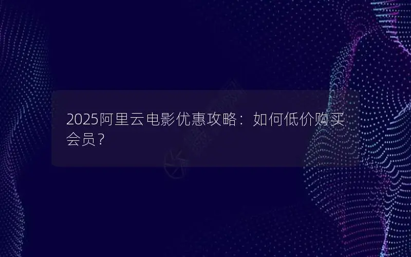 2025阿里云电影优惠攻略:如何低价购买会员? 2025阿里云电影优惠攻略:如何低价购买会员?