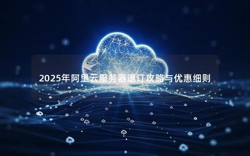 2025年阿里云服务器退订攻略与优惠细则 2025年阿里云服务器退订攻略与优惠细则