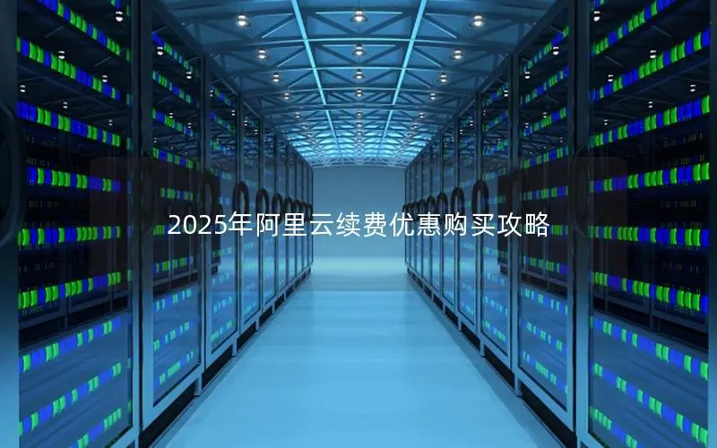 2025年阿里云续费优惠购买攻略