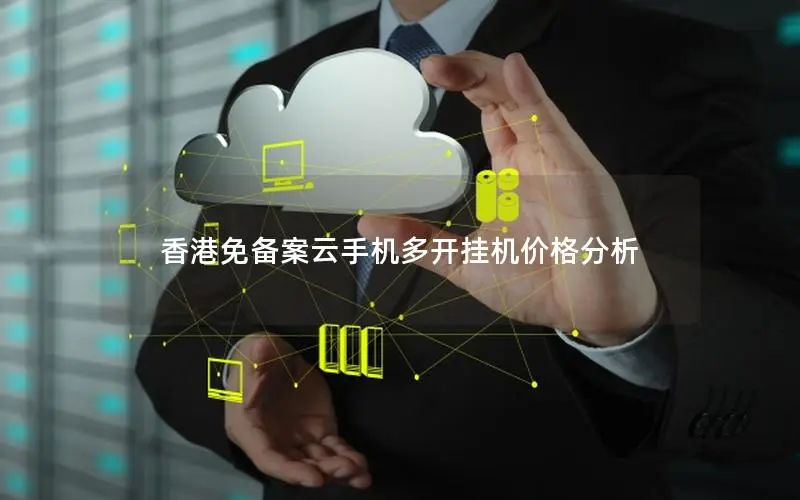 香港免备案云手机多开挂机价格分析 香港免备案云手机多开挂机价格分析