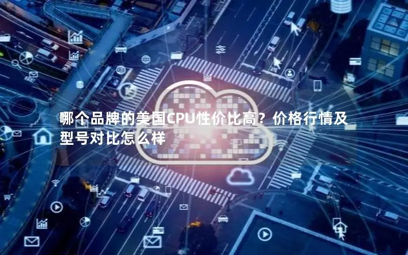 哪个品牌的美国CPU性价比高?价格行情及型号对比怎么样 哪个品牌的美国CPU性价比高?价格行情及型号对比怎么样