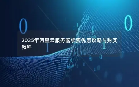 2025年阿里云服务器续费优惠攻略与购买教程