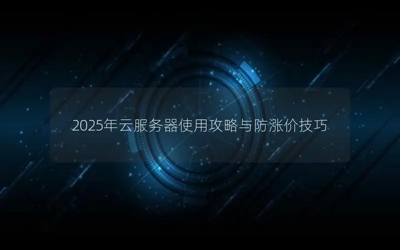 2025年云服务器使用攻略与防涨价技巧 2025年云服务器使用攻略与防涨价技巧