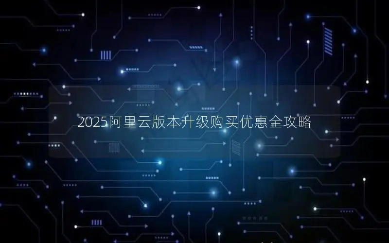 2025阿里云版本升级购买优惠全攻略