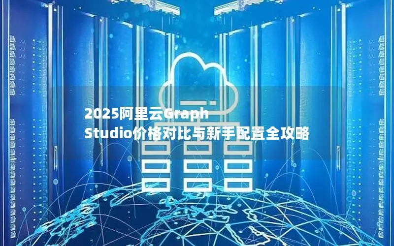 2025阿里云Graph Studio价格对比与新手配置全攻略 2025阿里云Graph Studio价格对比与新手配置全攻略