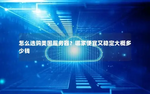 怎么选购美国服务器?哪家便宜又稳定大概多少钱 怎么选购美国服务器?哪家便宜又稳定大概多少钱