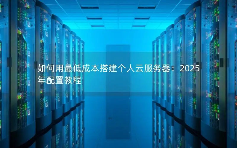 如何用最低成本搭建个人云服务器:2025年配置教程 如何用最低成本搭建个人云服务器:2025年配置教程