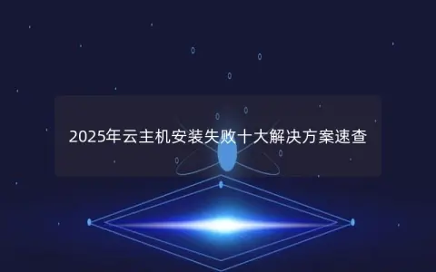 2025年云主机安装失败十大解决方案速查
