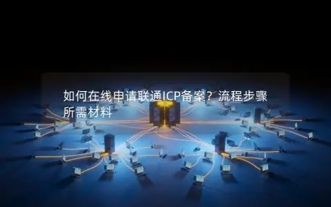 如何在线申请联通ICP备案？流程步骤 所需材料