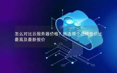 怎么对比云服务器价格？挑选哪个品牌性价比最高及最新报价