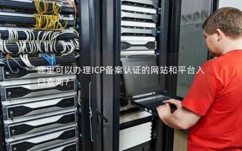 哪里可以办理ICP备案认证的网站和平台入口查询？