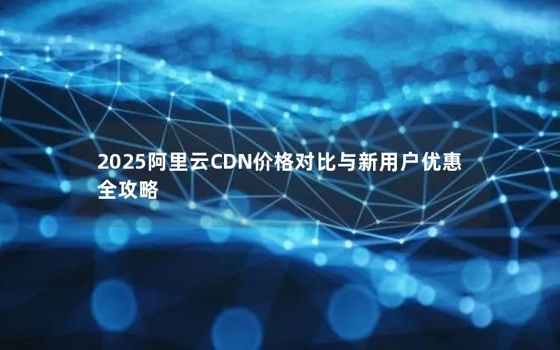 2025阿里云CDN价格对比与新用户优惠全攻略