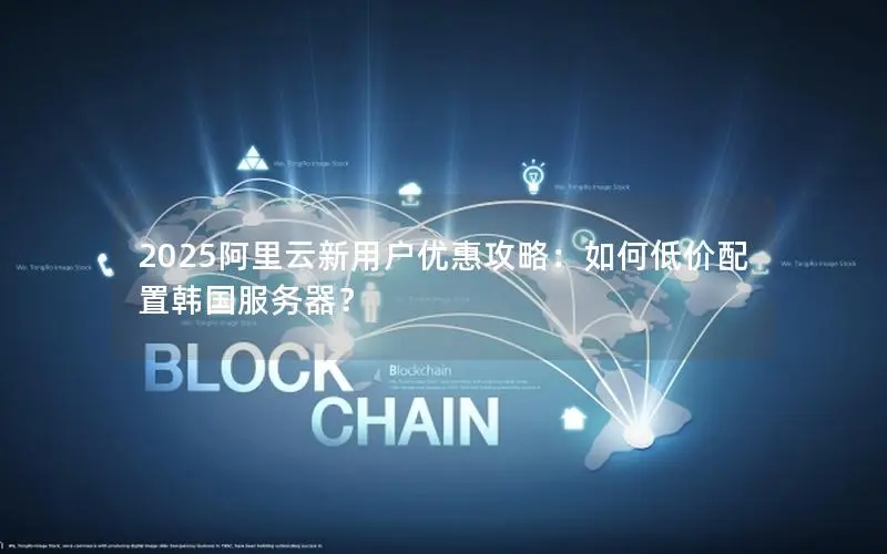 2025阿里云新用户优惠攻略:如何低价配置韩国服务器? 2025阿里云新用户优惠攻略:如何低价配置韩国服务器?