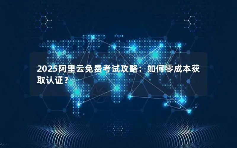 2025阿里云免费考试攻略:如何零成本获取认证? 2025阿里云免费考试攻略:如何零成本获取认证?