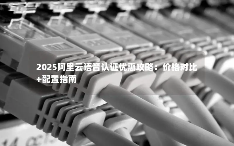 2025阿里云语音认证优惠攻略：价格对比+配置指南
