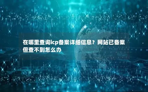 在哪里查询icp备案详细信息？网站已备案但查不到怎么办