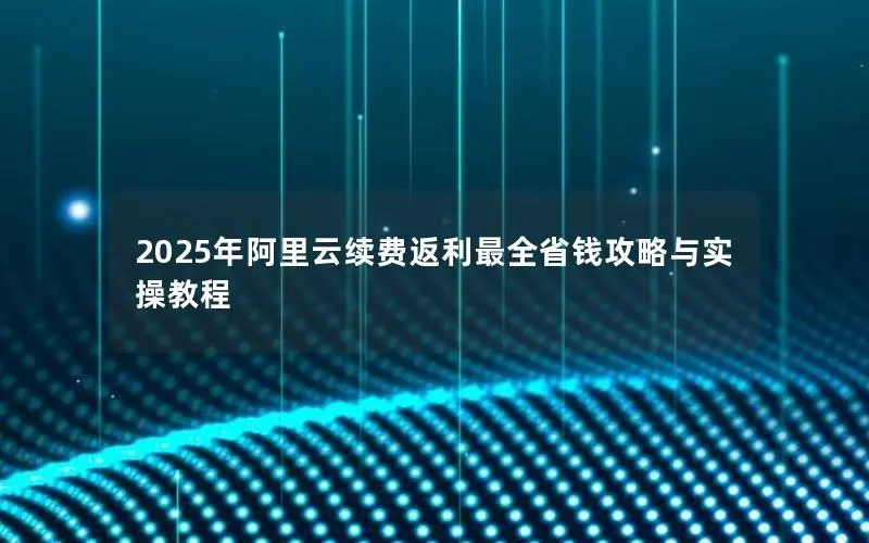 2025年阿里云续费返利最全省钱攻略与实操教程 2025年阿里云续费返利最全省钱攻略与实操教程