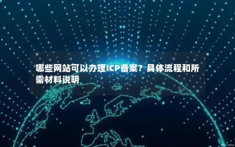 哪些网站可以办理ICP备案？具体流程和所需材料说明
