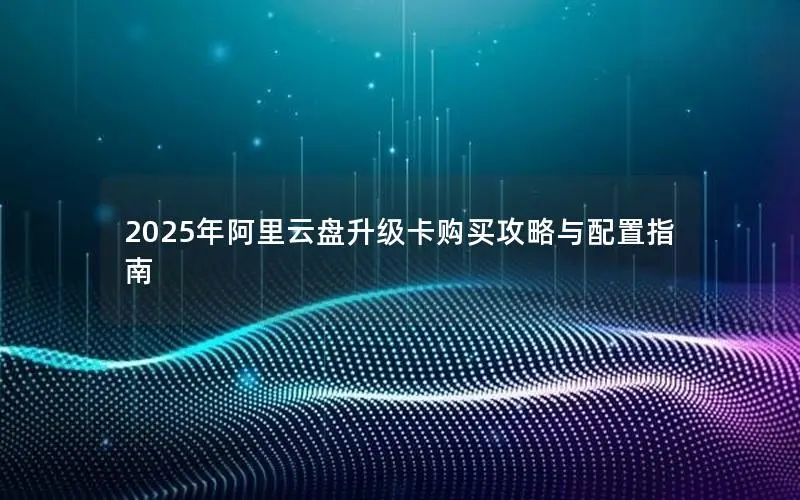 2025年阿里云盘升级卡购买攻略与配置指南 2025年阿里云盘升级卡购买攻略与配置指南