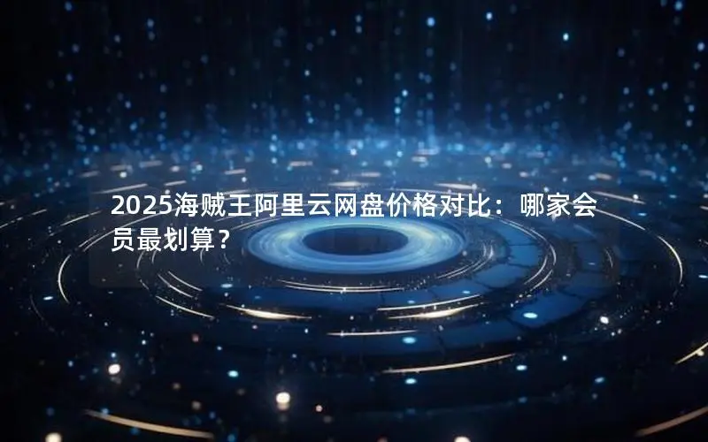 2025海贼王阿里云网盘价格对比:哪家会员最划算? 2025海贼王阿里云网盘价格对比:哪家会员最划算?