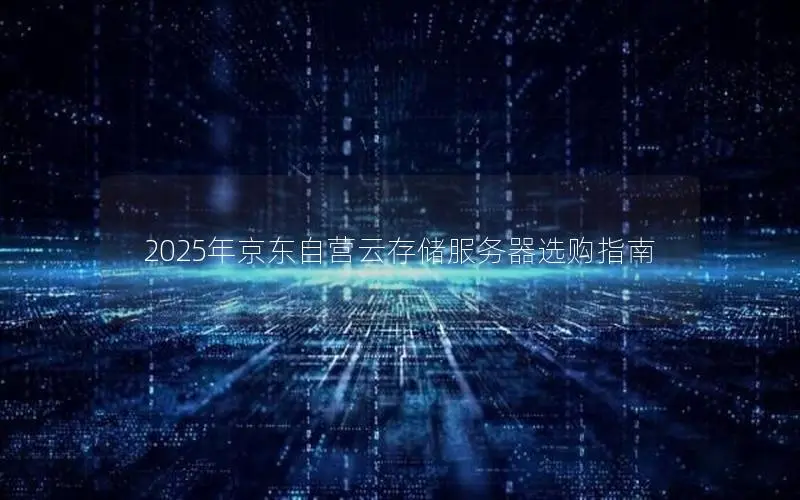 2025年京东自营云存储服务器选购指南 2025年京东自营云存储服务器选购指南