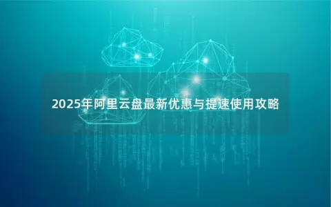 2025年阿里云盘最新优惠与提速使用攻略