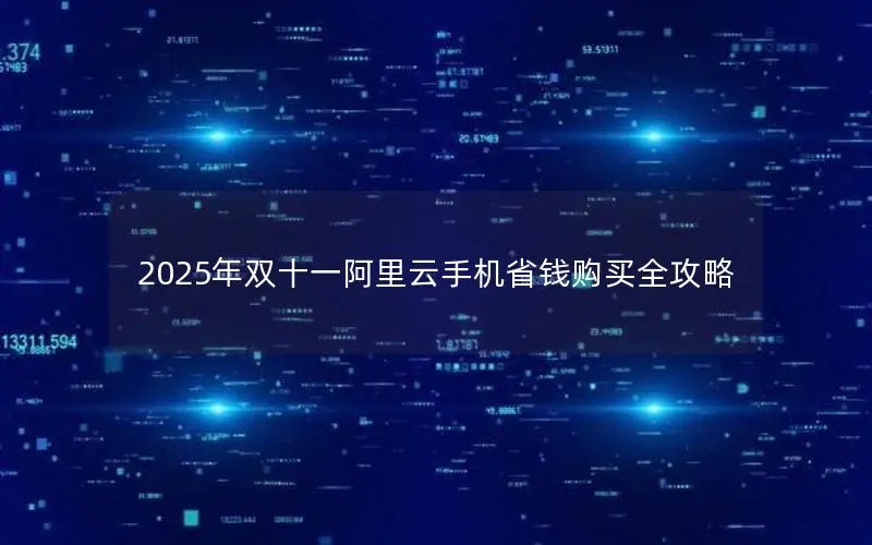 2025年双十一阿里云手机省钱购买全攻略 2025年双十一阿里云手机省钱购买全攻略