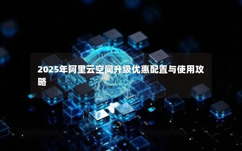 2025年阿里云空间升级优惠配置与使用攻略