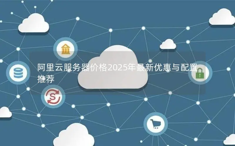 阿里云服务器价格2025年最新优惠与配置推荐
