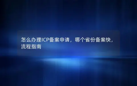 怎么办理ICP备案申请，哪个省份备案快，流程指南