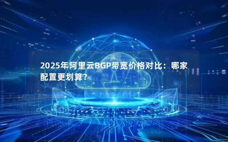 2025年阿里云BGP带宽价格对比:哪家配置更划算? 2025年阿里云BGP带宽价格对比:哪家配置更划算?