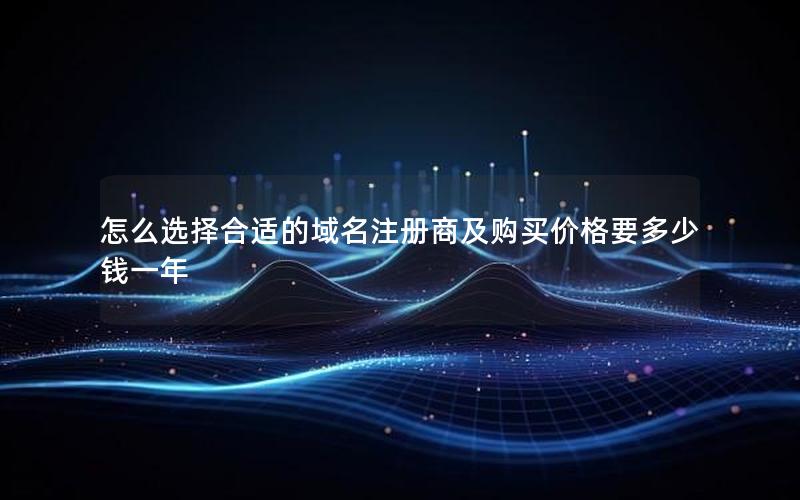 怎么选择合适的域名注册商及购买价格要多少钱一年 怎么选择合适的域名注册商及购买价格要多少钱一年