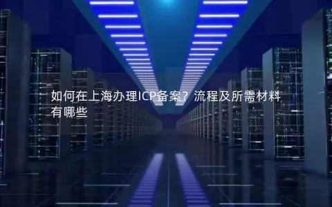 如何在上海办理ICP备案？流程及所需材料有哪些