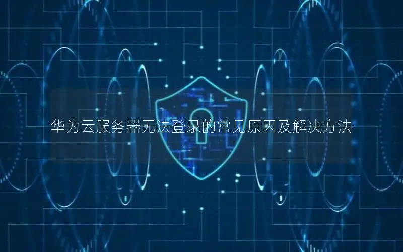 华为云服务器无法登录的常见原因及解决方法