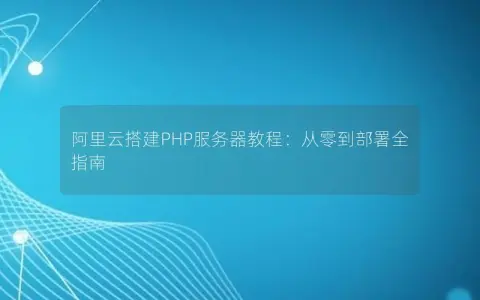 阿里云搭建PHP服务器教程：从零到部署全指南