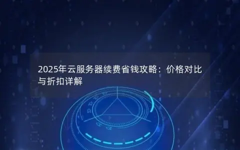 2025年云服务器续费省钱攻略：价格对比与折扣详解