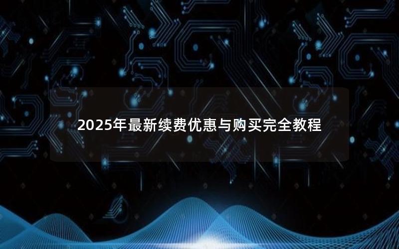2025年最新续费优惠与购买完全教程