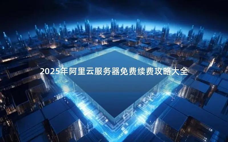 2025年阿里云服务器免费续费攻略大全 2025年阿里云服务器免费续费攻略大全