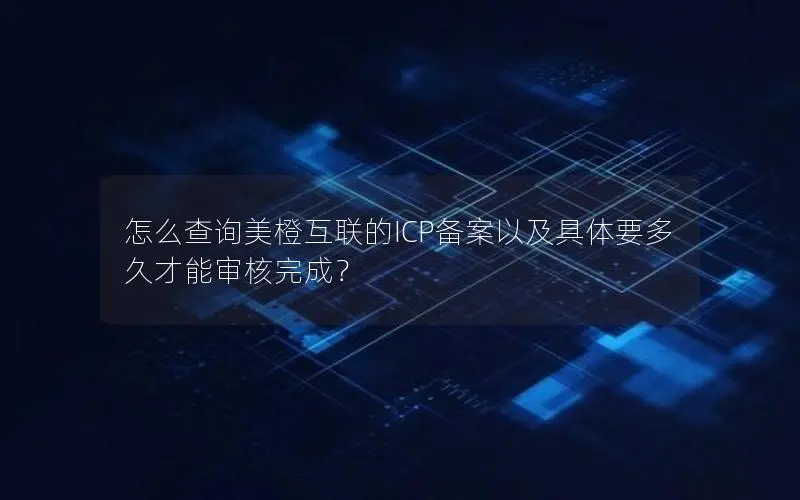怎么查询美橙互联的ICP备案以及具体要多久才能审核完成? 怎么查询美橙互联的ICP备案以及具体要多久才能审核完成?