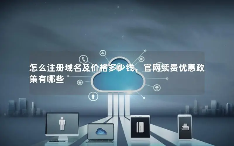 怎么注册域名及价格多少钱,官网续费优惠政策有哪些 怎么注册域名及价格多少钱,官网续费优惠政策有哪些