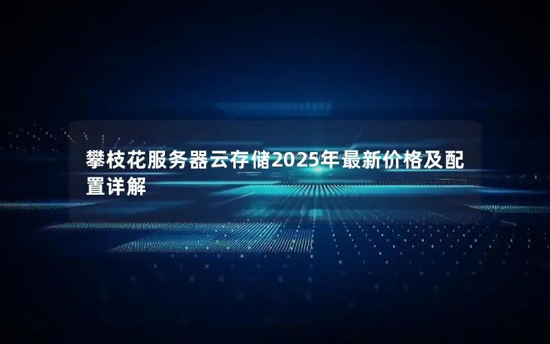 攀枝花服务器云存储2025年最新价格及配置详解 攀枝花服务器云存储2025年最新价格及配置详解