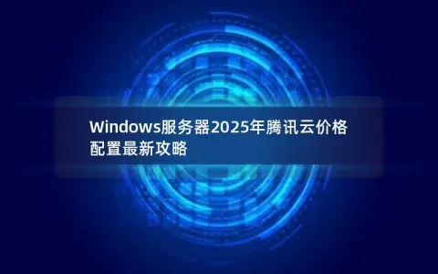 Windows服务器2025年腾讯云价格配置最新攻略 Windows服务器2025年腾讯云价格配置最新攻略