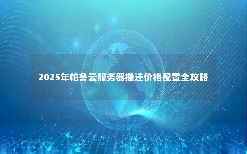 2025年帕鲁云服务器搬迁价格配置全攻略