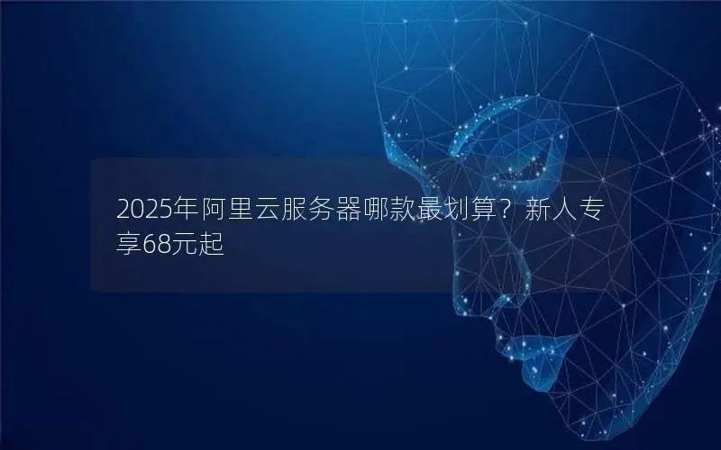 2025年阿里云服务器哪款最划算?新人专享68元起 2025年阿里云服务器哪款最划算?新人专享68元起